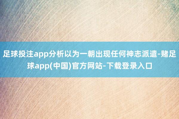 足球投注app分析以为一朝出现任何神志派遣-赌足球app(中国)官方网站-下载登录入口