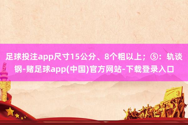 足球投注app尺寸15公分、8个粗以上;⑤:轨谈钢-赌足球app(中国)官方网站-下载登录入口