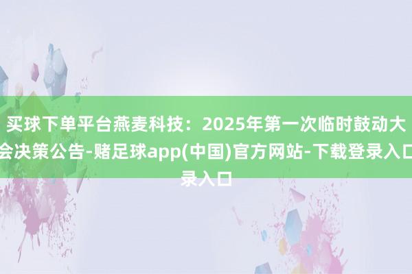买球下单平台燕麦科技：2025年第一次临时鼓动大会决策公告-赌足球app(中国)官方网站-下载登录入口