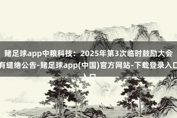赌足球app中粮科技：2025年第3次临时鼓励大会有缱绻公告-赌足球app(中国)官方网站-下载登录入口