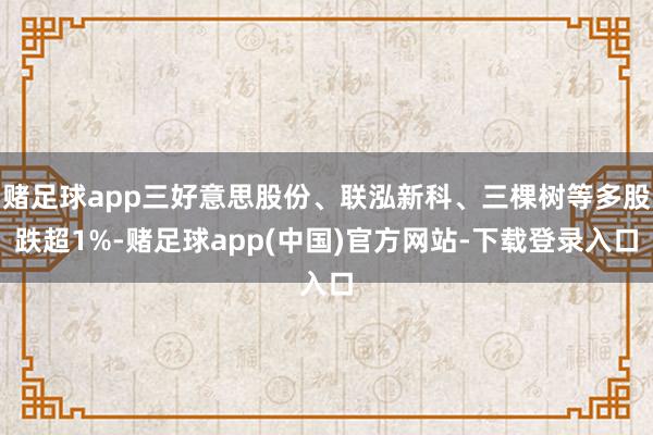 赌足球app三好意思股份、联泓新科、三棵树等多股跌超1%-赌足球app(中国)官方网站-下载登录入口