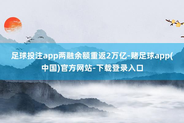 足球投注app　　两融余额重返2万亿-赌足球app(中国)官方网站-下载登录入口