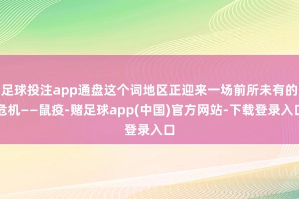 足球投注app通盘这个词地区正迎来一场前所未有的危机——鼠疫-赌足球app(中国)官方网站-下载登录入口