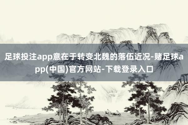 足球投注app意在于转变北魏的落伍近况-赌足球app(中国)官方网站-下载登录入口