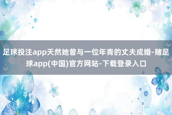 足球投注app天然她曾与一位年青的丈夫成婚-赌足球app(中国)官方网站-下载登录入口