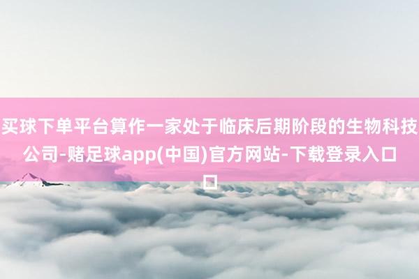 买球下单平台算作一家处于临床后期阶段的生物科技公司-赌足球app(中国)官方网站-下载登录入口