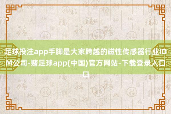 足球投注app手脚是大家跨越的磁性传感器行业IDM公司-赌足球app(中国)官方网站-下载登录入口