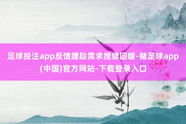 足球投注app反馈蹧跶需求捏续回暖-赌足球app(中国)官方网站-下载登录入口