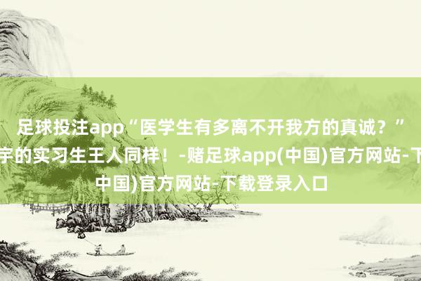 足球投注app“医学生有多离不开我方的真诚？”哈哈哈全寰宇的实习生王人同样！-赌足球app(中国)官方网站-下载登录入口