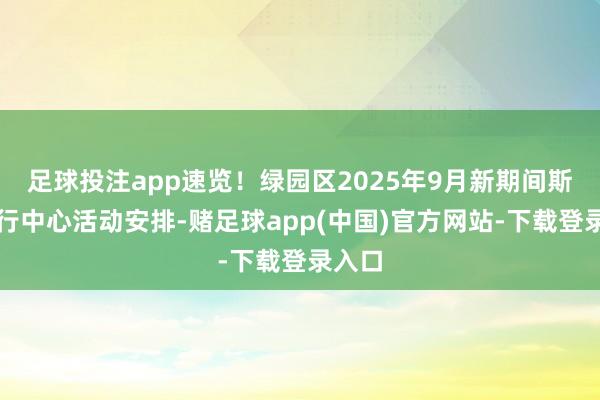 足球投注app速览！绿园区2025年9月新期间斯文奉行中心活动安排-赌足球app(中国)官方网站-下载登录入口