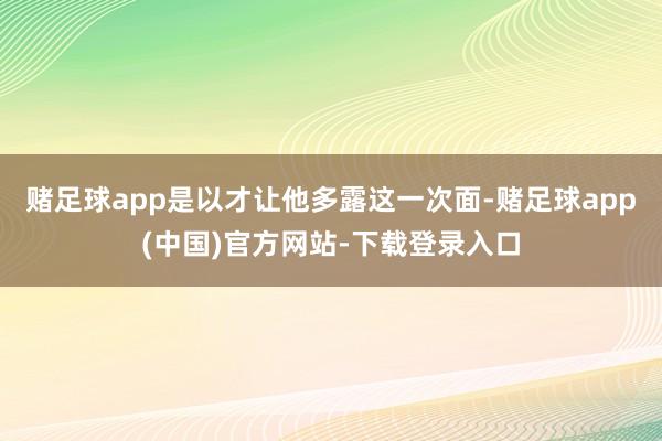 赌足球app是以才让他多露这一次面-赌足球app(中国)官方网站-下载登录入口