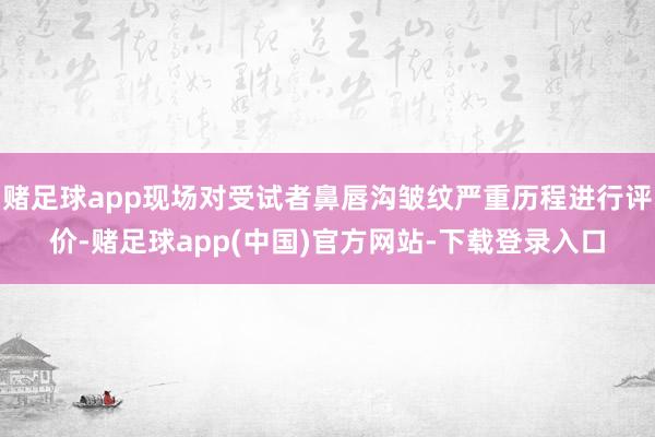 赌足球app现场对受试者鼻唇沟皱纹严重历程进行评价-赌足球app(中国)官方网站-下载登录入口