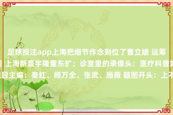 足球投注app上海把细节作念到位了曹立媛 运筹帷幄原标题：《海报荐读｜上海新寰宇隆重东扩；诊室里的录像头：医疗科普如何守住隐秘鸿沟？》栏目主编：秦红、顾万全、张武、施薇 题图开头：上不雅题图 图片裁剪：徐佳敏开头：作家：目田日报 徐佳敏 邵竞 曹立媛-赌足球app(中国)官方网站-下载登录入口