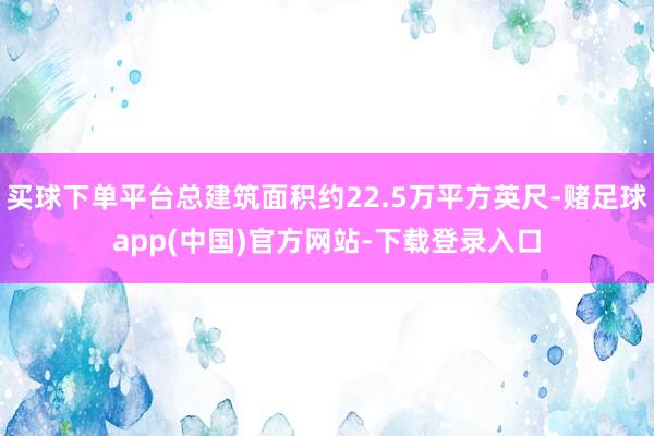 买球下单平台总建筑面积约22.5万平方英尺-赌足球app(中国)官方网站-下载登录入口