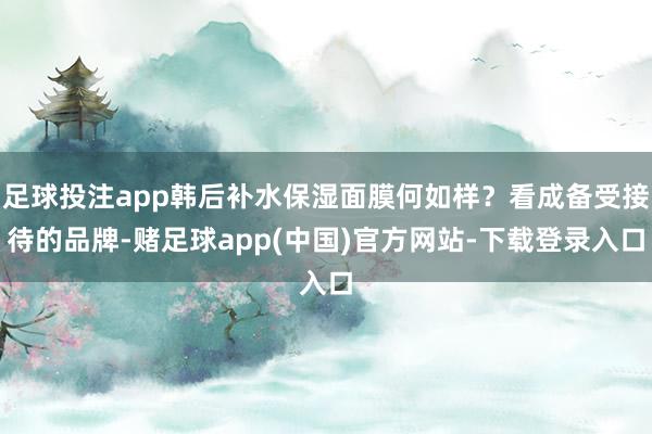 足球投注app韩后补水保湿面膜何如样？看成备受接待的品牌-赌足球app(中国)官方网站-下载登录入口