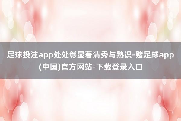 足球投注app处处彰显著清秀与熟识-赌足球app(中国)官方网站-下载登录入口