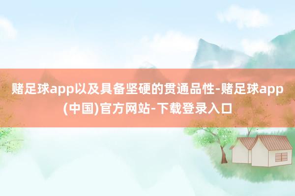 赌足球app以及具备坚硬的贯通品性-赌足球app(中国)官方网站-下载登录入口