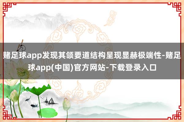 赌足球app发现其颌要道结构呈现显赫极端性-赌足球app(中国)官方网站-下载登录入口