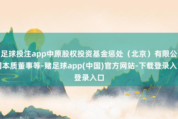 足球投注app中原股权投资基金惩处（北京）有限公司本质董事等-赌足球app(中国)官方网站-下载登录入口