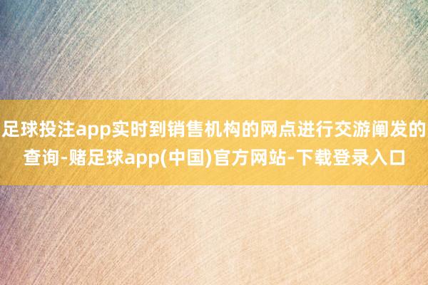 足球投注app实时到销售机构的网点进行交游阐发的查询-赌足球app(中国)官方网站-下载登录入口
