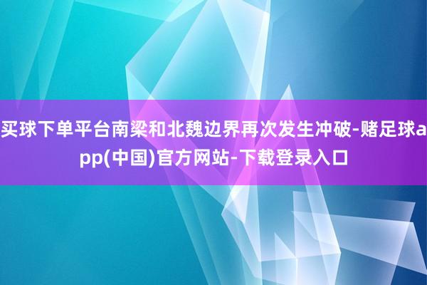 买球下单平台南梁和北魏边界再次发生冲破-赌足球app(中国)官方网站-下载登录入口