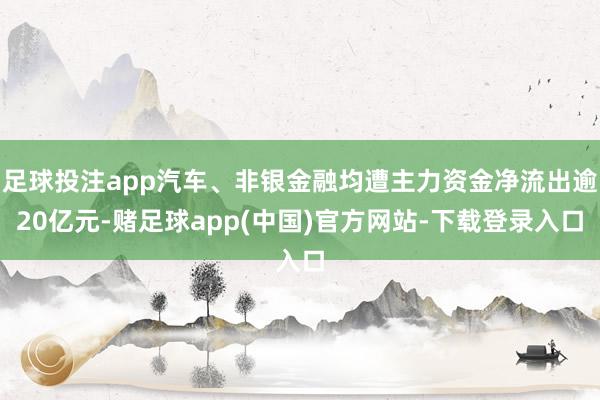 足球投注app汽车、非银金融均遭主力资金净流出逾20亿元-赌足球app(中国)官方网站-下载登录入口