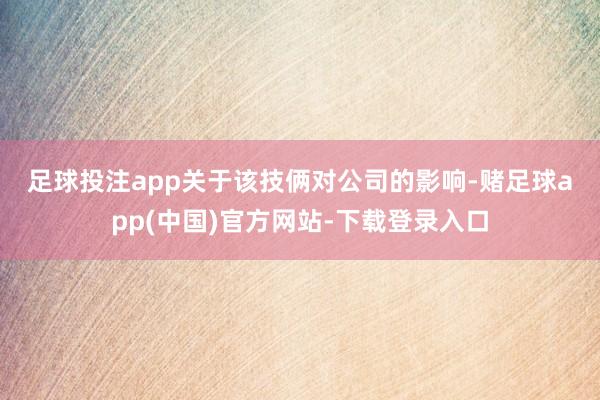 足球投注app　　关于该技俩对公司的影响-赌足球app(中国)官方网站-下载登录入口