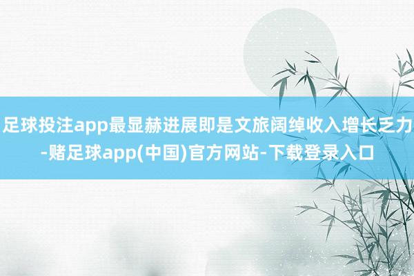 足球投注app最显赫进展即是文旅阔绰收入增长乏力-赌足球app(中国)官方网站-下载登录入口
