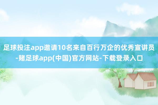 足球投注app邀请10名来自百行万企的优秀宣讲员-赌足球app(中国)官方网站-下载登录入口