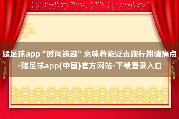 赌足球app“时间逾越”意味着能贬责施行期骗痛点-赌足球app(中国)官方网站-下载登录入口