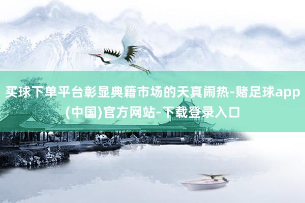 买球下单平台彰显典籍市场的天真闹热-赌足球app(中国)官方网站-下载登录入口