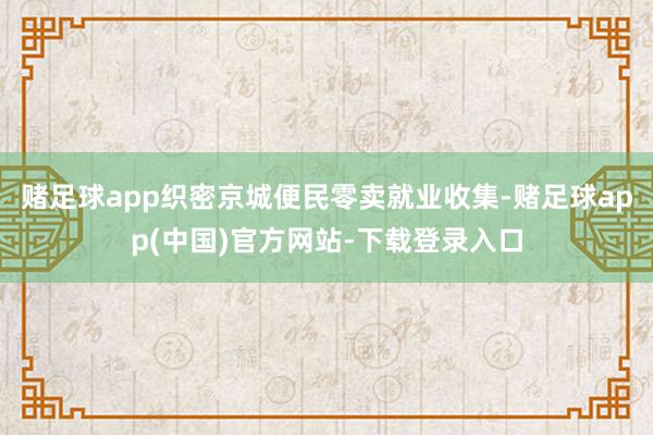 赌足球app织密京城便民零卖就业收集-赌足球app(中国)官方网站-下载登录入口