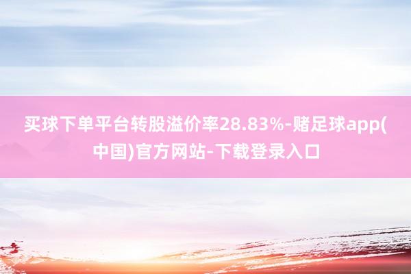 买球下单平台转股溢价率28.83%-赌足球app(中国)官方网站-下载登录入口
