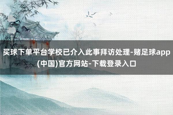 买球下单平台学校已介入此事拜访处理-赌足球app(中国)官方网站-下载登录入口