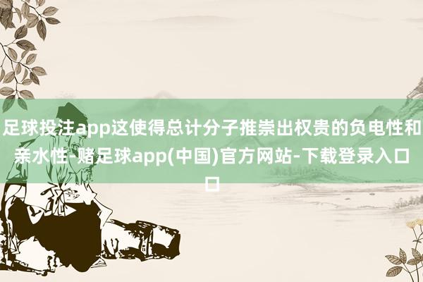 足球投注app这使得总计分子推崇出权贵的负电性和亲水性-赌足球app(中国)官方网站-下载登录入口