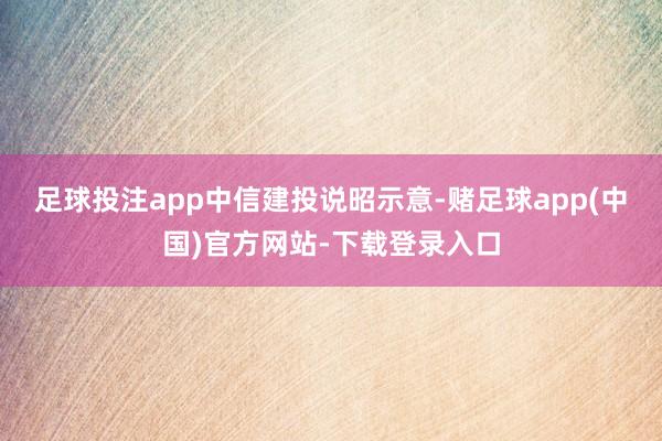 足球投注app　　中信建投说昭示意-赌足球app(中国)官方网站-下载登录入口