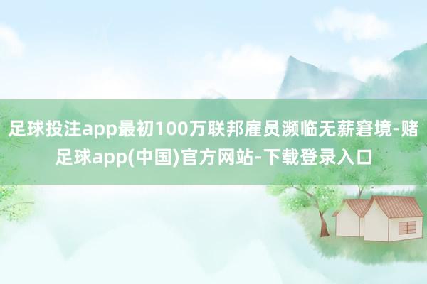 足球投注app最初100万联邦雇员濒临无薪窘境-赌足球app(中国)官方网站-下载登录入口