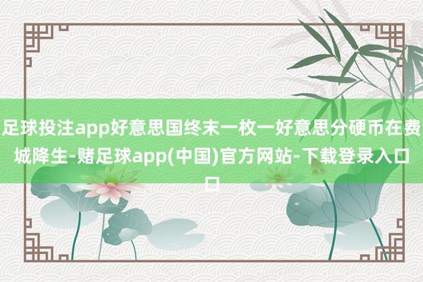 足球投注app好意思国终末一枚一好意思分硬币在费城降生-赌足球app(中国)官方网站-下载登录入口