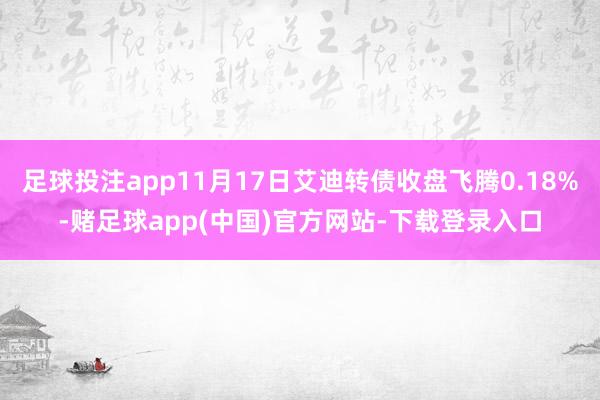 足球投注app11月17日艾迪转债收盘飞腾0.18%-赌足球app(中国)官方网站-下载登录入口
