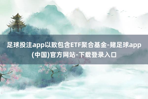 足球投注app以致包含ETF聚合基金-赌足球app(中国)官方网站-下载登录入口
