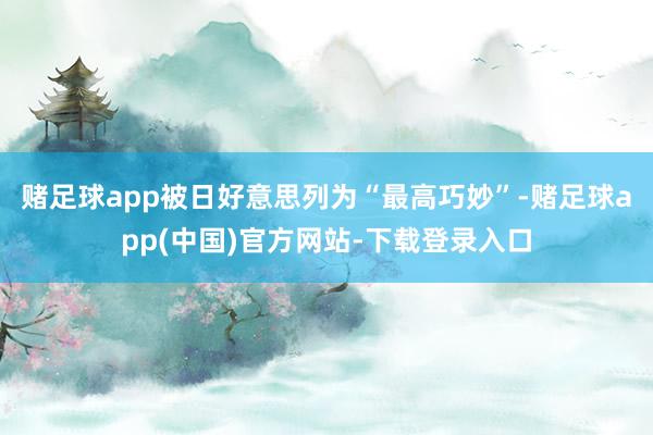 赌足球app被日好意思列为“最高巧妙”-赌足球app(中国)官方网站-下载登录入口