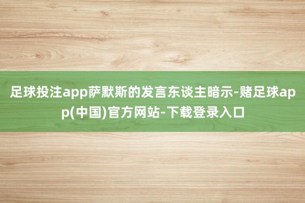 足球投注app萨默斯的发言东谈主暗示-赌足球app(中国)官方网站-下载登录入口