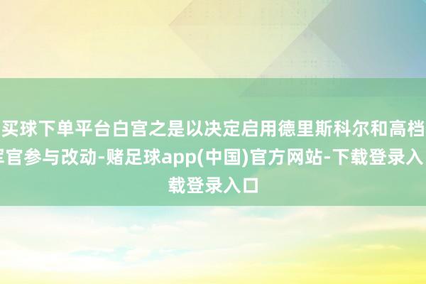 买球下单平台白宫之是以决定启用德里斯科尔和高档军官参与改动-赌足球app(中国)官方网站-下载登录入口