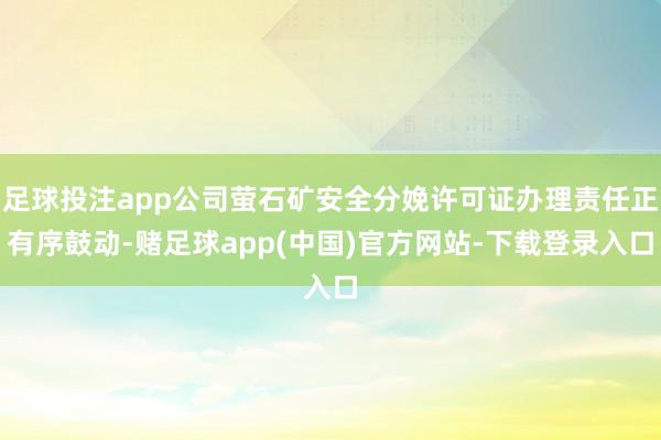 足球投注app公司萤石矿安全分娩许可证办理责任正有序鼓动-赌足球app(中国)官方网站-下载登录入口