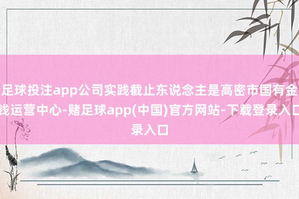足球投注app公司实践截止东说念主是高密市国有金钱运营中心-赌足球app(中国)官方网站-下载登录入口