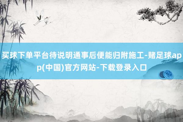 买球下单平台待说明通事后便能归附施工-赌足球app(中国)官方网站-下载登录入口