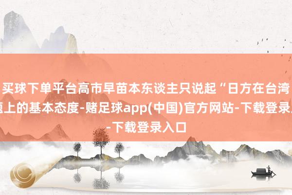 买球下单平台高市早苗本东谈主只说起“日方在台湾问题上的基本态度-赌足球app(中国)官方网站-下载登录入口