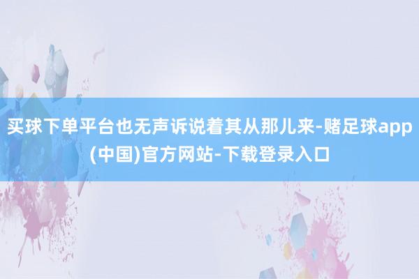 买球下单平台也无声诉说着其从那儿来-赌足球app(中国)官方网站-下载登录入口