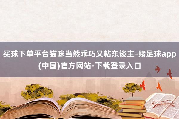 买球下单平台猫咪当然乖巧又粘东谈主-赌足球app(中国)官方网站-下载登录入口