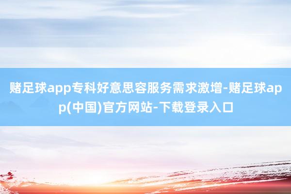 赌足球app专科好意思容服务需求激增-赌足球app(中国)官方网站-下载登录入口